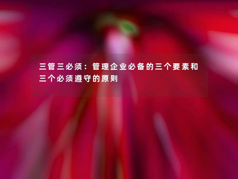 三管三必须:管理企业必备的三个要素和三个必须遵守的原则 三管三必须:管理企业必备的三个要素和三个必须遵守的原则