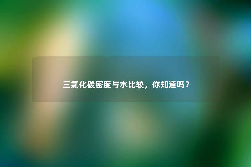 三氯化碳密度与水比较,你知道吗? 三氯化碳密度与水比较,你知道吗?