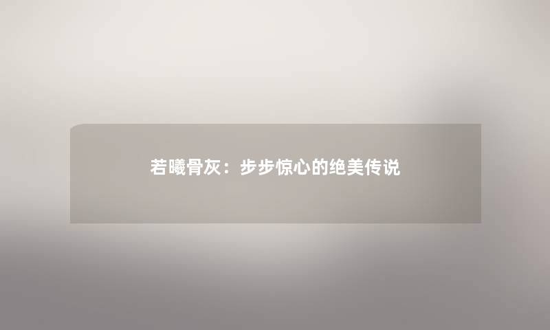 若曦骨灰:步步惊心的绝美传说 若曦骨灰:步步惊心的绝美传说