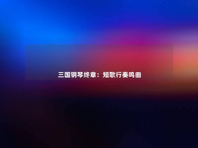 三国钢琴终章：短歌行奏鸣曲