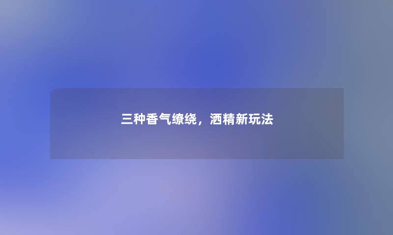 三种香气缭绕,洒精新玩法 三种香气缭绕,洒精新玩法