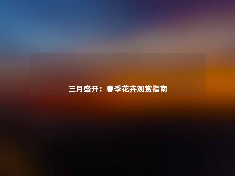 三月盛开：春季花卉观赏指南