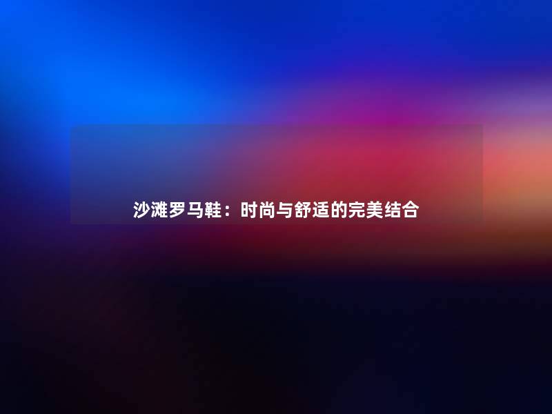 沙滩罗马鞋:时尚与舒适的完美结合 沙滩罗马鞋:时尚与舒适的完美结合