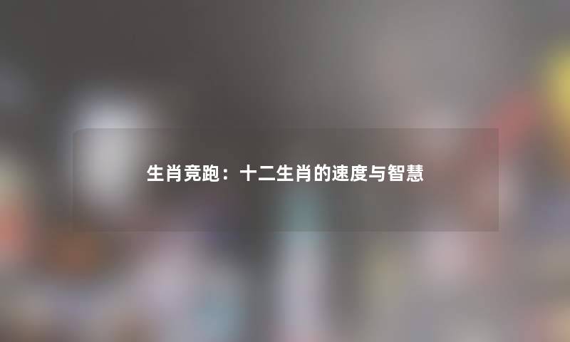 生肖竞跑:十二生肖的速度与 生肖竞跑:十二生肖的速度与