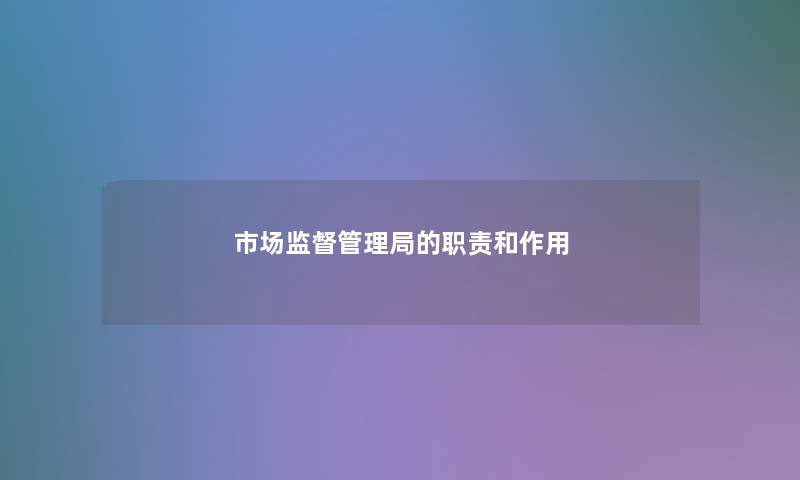 市场监督管理局的职责和作用 市场监督管理局的职责和作用