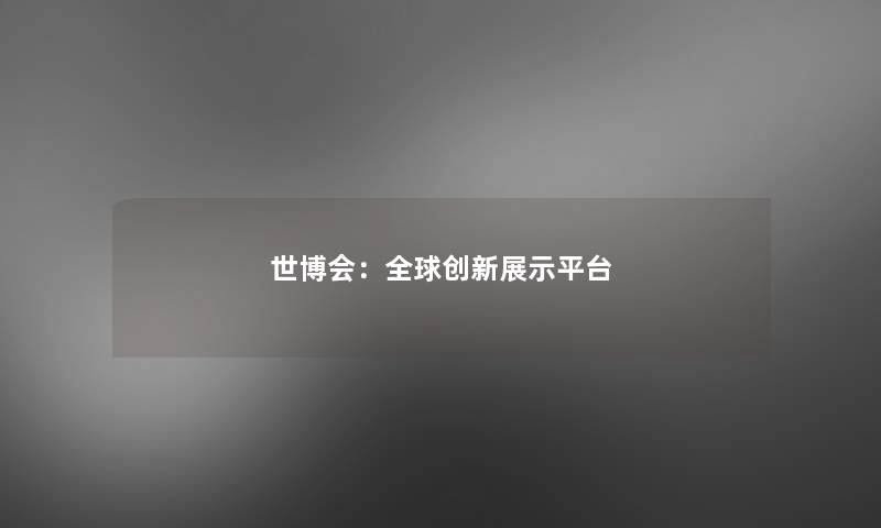 世博会:全球创新展示平台 世博会:全球创新展示平台