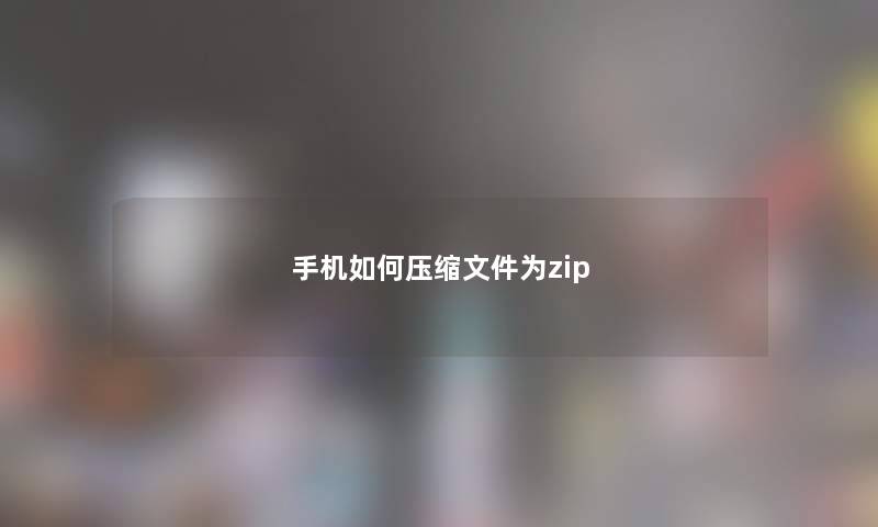 手机如何压缩文件为zip