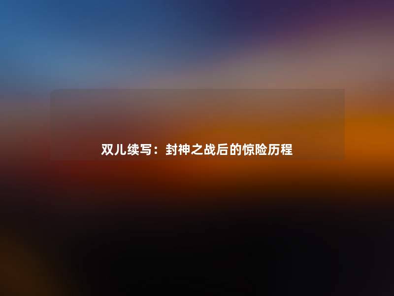 双儿续写:封神之战后的惊险历程 双儿续写:封神之战后的惊险历程