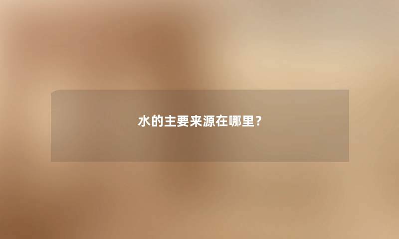 水的主要来源在哪里？
