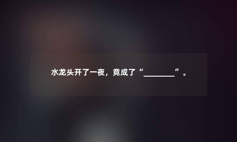 水龙头开了一夜,竟成了“________”。 水龙头开了一夜,竟成了“________”。
