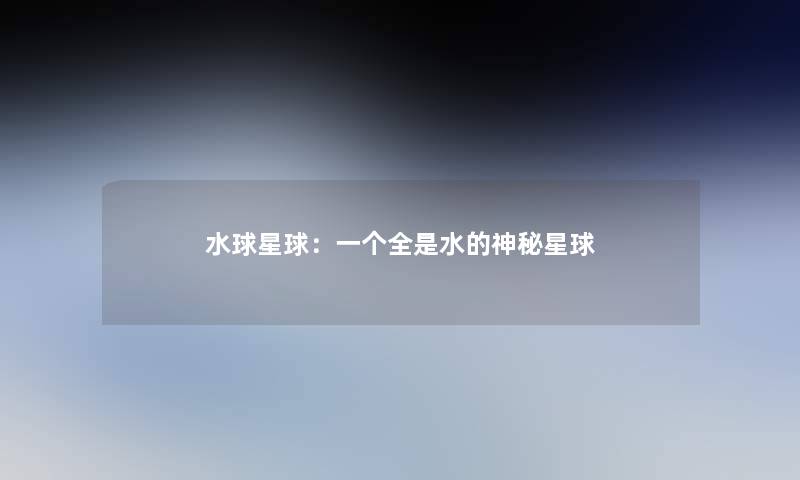 水球星球:一个全是水的神秘星球 水球星球:一个全是水的神秘星球