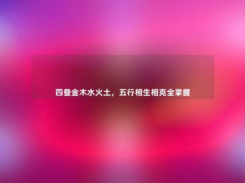 四叠金木水火土,五行相生相克全掌握 四叠金木水火土,五行相生相克全掌握