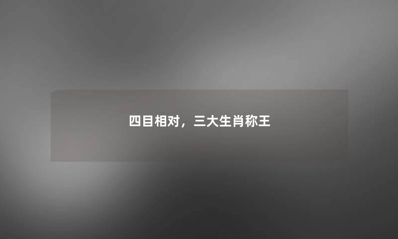 四目相对,三大生肖称王 四目相对,三大生肖称王