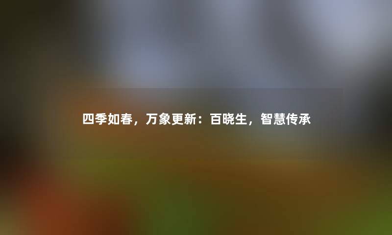四季如春,万象更新:百晓生,传承 四季如春,万象更新:百晓生,传承