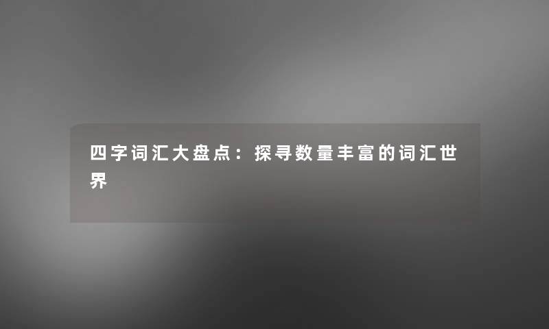 四字词汇大盘点:探寻数量丰富的词汇世界 四字词汇大盘点:探寻数量丰富的词汇世界
