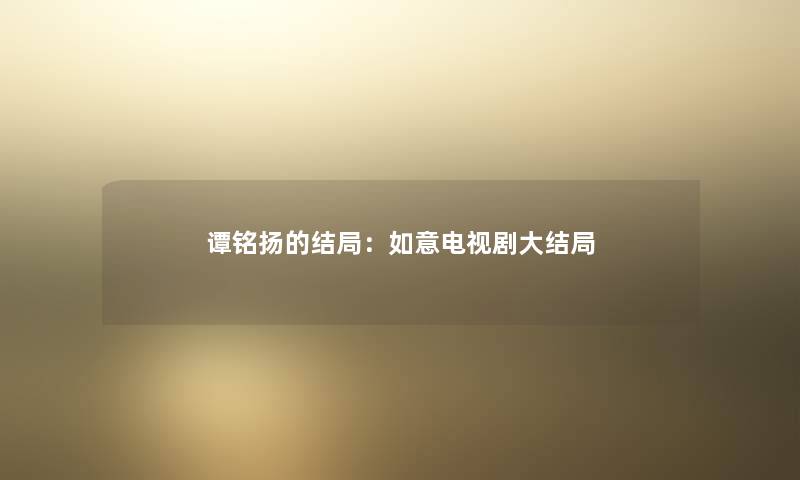 谭铭扬的结局:如意电视剧大结局 谭铭扬的结局:如意电视剧大结局