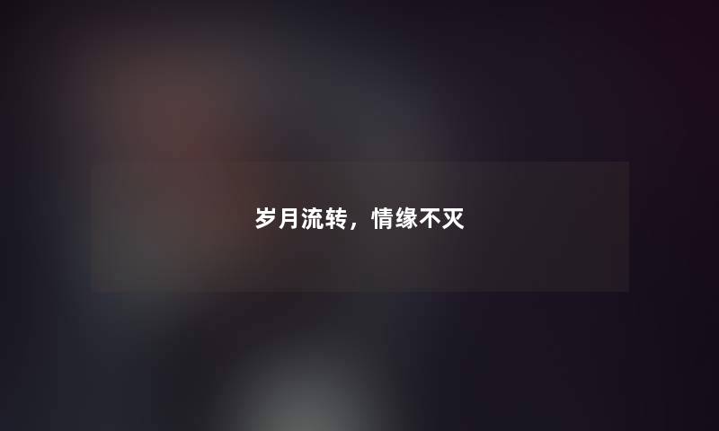 岁月流转,情缘不灭 岁月流转,情缘不灭