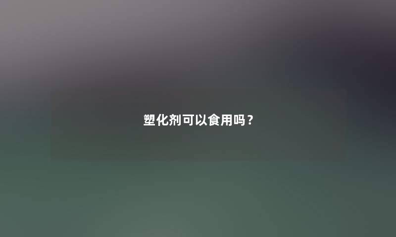塑化剂可以食用吗? 塑化剂可以食用吗?