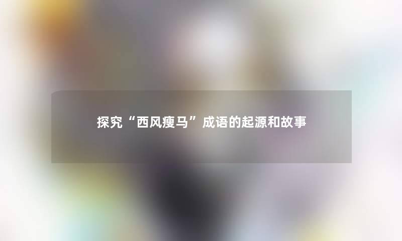探究“西风瘦马”成语的起源和故事 探究“西风瘦马”成语的起源和故事