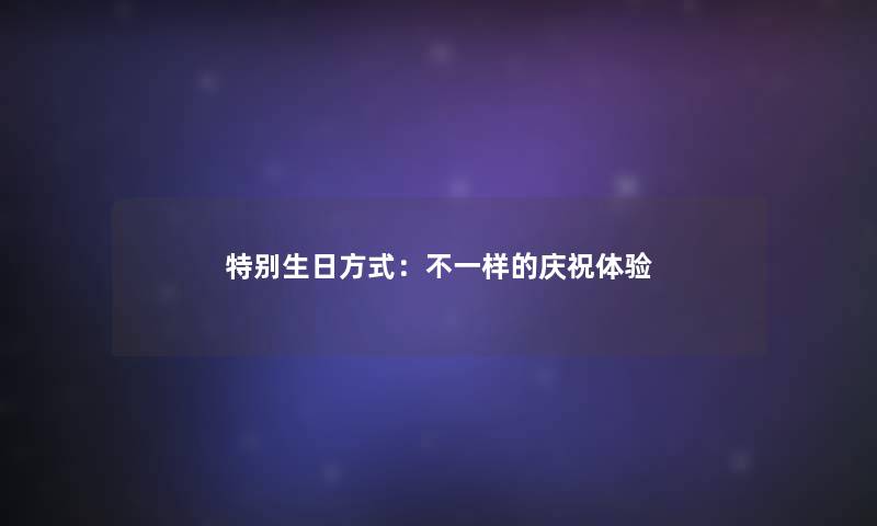 特别生日方式:不一样的庆祝体验 特别生日方式:不一样的庆祝体验
