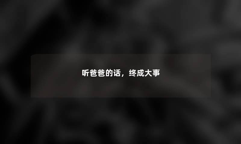 听爸爸的话，终成大事