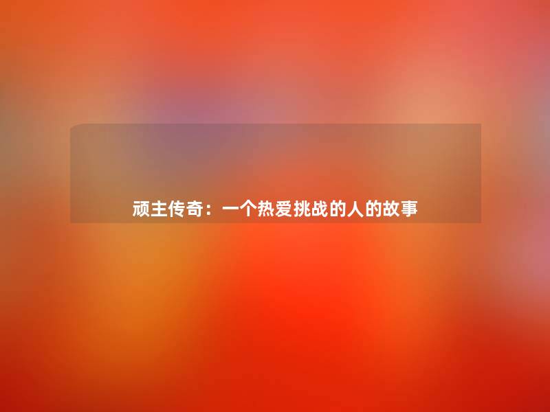 顽主传奇:一个热爱挑战的人的故事 顽主传奇:一个热爱挑战的人的故事
