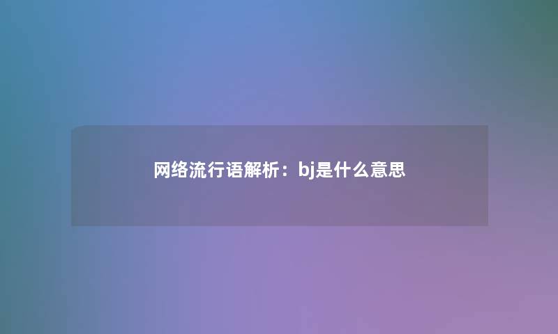 网络流行语解析:bj是什么意思 网络流行语解析:bj是什么意思