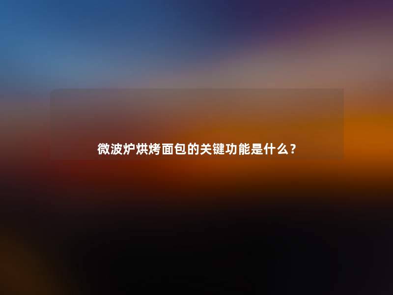 微波炉烘烤面包的关键功能是什么? 微波炉烘烤面包的关键功能是什么?