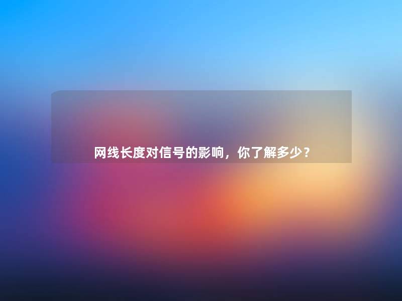 网线长度对信号的影响,你了解多少? 网线长度对信号的影响,你了解多少?