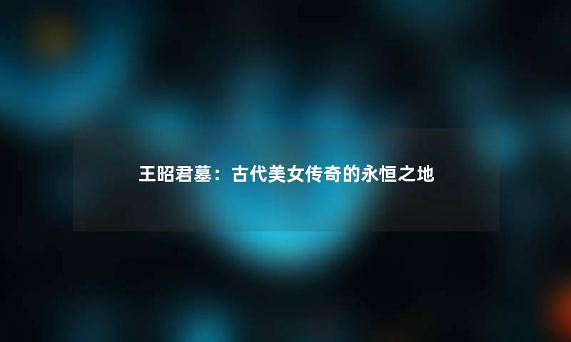 王昭君墓:古代美女传奇的永恒之地 王昭君墓:古代美女传奇的永恒之地