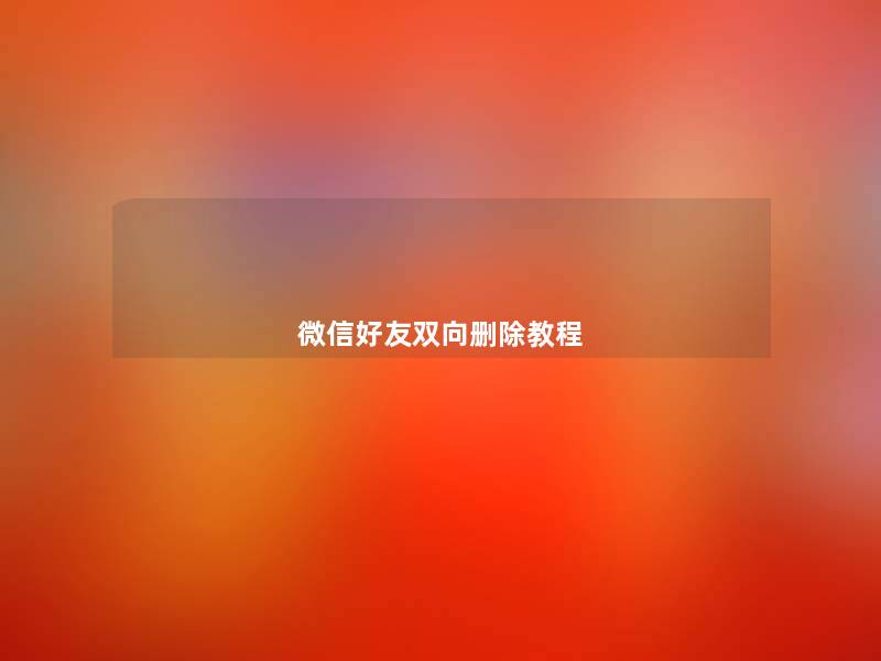 微信好友双向删除教程 微信好友双向删除教程