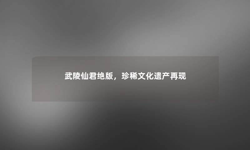 武陵仙君绝版,珍稀文化遗产再现 武陵仙君绝版,珍稀文化遗产再现