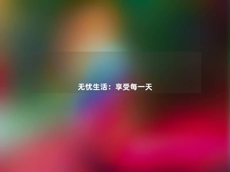 无忧生活:享受每一天 无忧生活:享受每一天