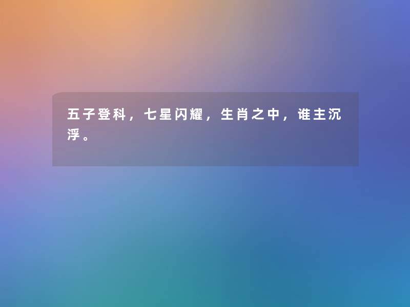五子登科,七星闪耀,生肖之中,谁主沉浮。 五子登科,七星闪耀,生肖之中,谁主沉浮。