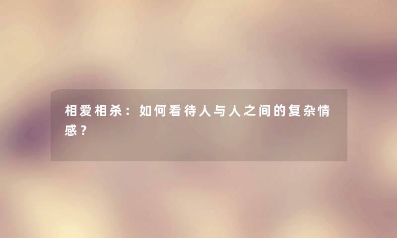 相爱相杀:如何看待人与人之间的复杂情感? 相爱相杀:如何看待人与人之间的复杂情感?