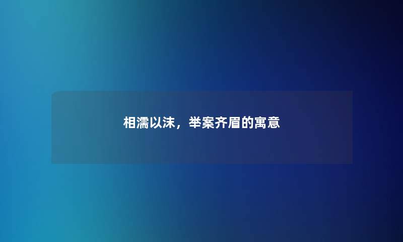 相濡以沫,举案齐眉的寓意 相濡以沫,举案齐眉的寓意