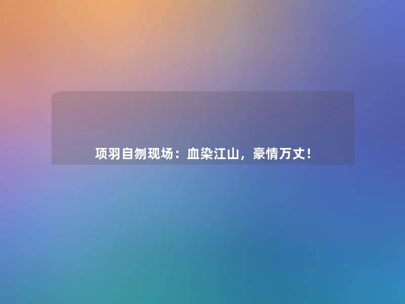 项羽自刎现场:血染江山,豪情万丈! 项羽自刎现场:血染江山,豪情万丈!