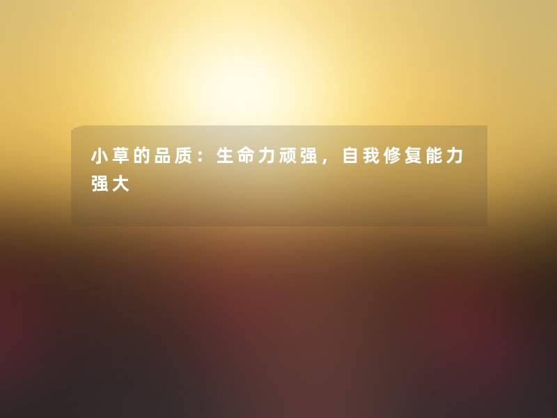 小草的品质:生命力顽强,自我修复能力强大 小草的品质:生命力顽强,自我修复能力强大