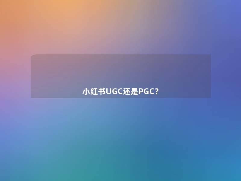 小红书UGC还是PGC? 小红书UGC还是PGC?