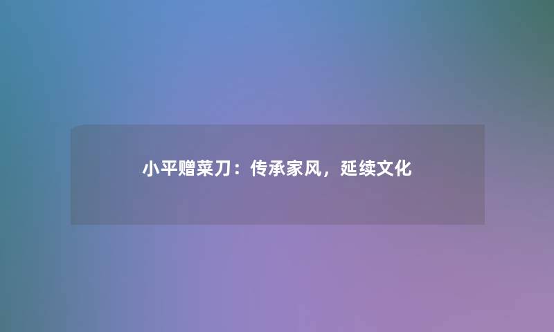 小平赠菜刀:传承家风,延续文化 小平赠菜刀:传承家风,延续文化
