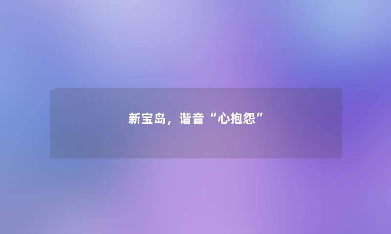 新宝岛,谐音“心抱怨” 新宝岛,谐音“心抱怨”