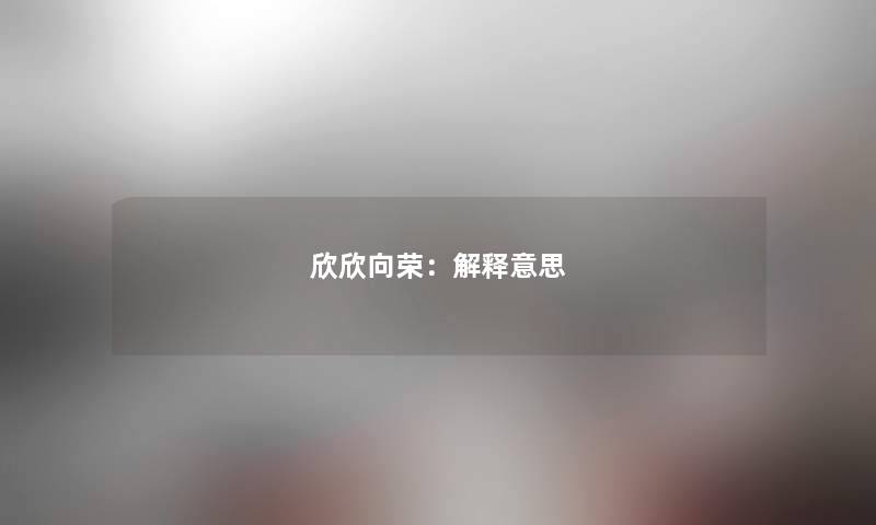欣欣向荣:解释意思 欣欣向荣:解释意思
