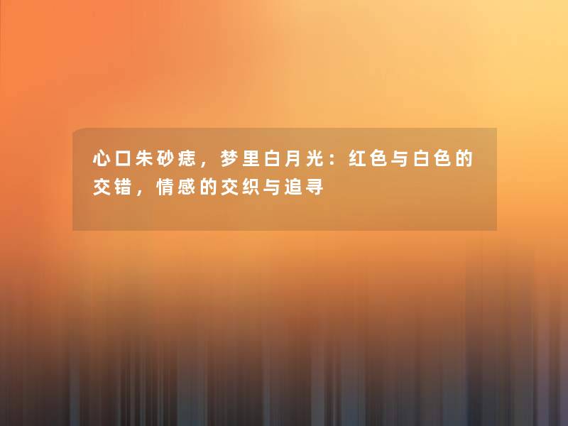 心口朱砂痣,梦里白月光:红色与白色的交错,情感的交织与追寻 心口朱砂痣,梦里白月光:红色与白色的交错,情感的交织与追寻