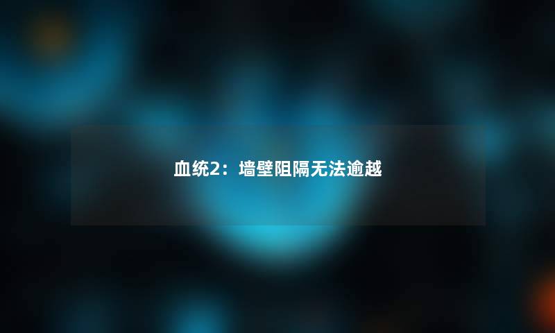 血统2:墙壁阻隔无法逾越 血统2:墙壁阻隔无法逾越