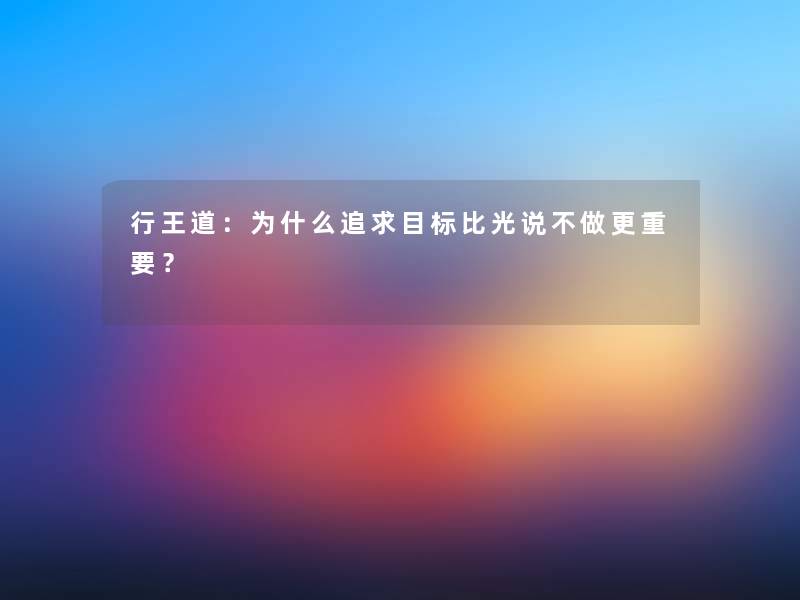 行王道：为什么追求目标比光说不做更重要？
