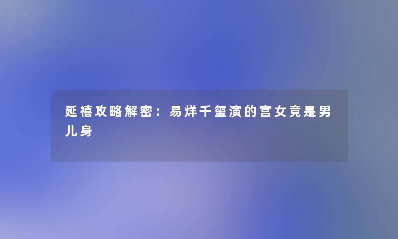 延禧攻略解密:易烊千玺演的宫女竟是男儿身 延禧攻略解密:易烊千玺演的宫女竟是男儿身