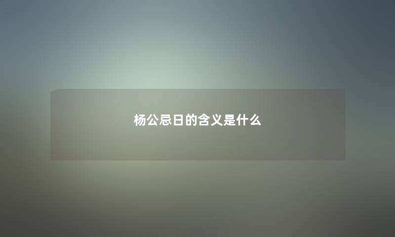 杨公忌日的含义是什么 杨公忌日的含义是什么