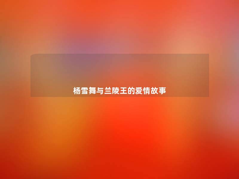 杨雪舞与兰陵王的爱情故事 杨雪舞与兰陵王的爱情故事