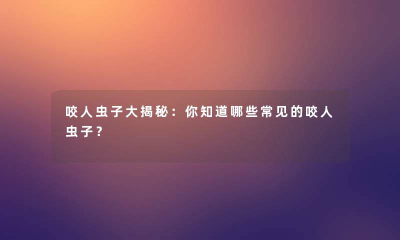 咬人虫子大揭秘:你知道哪些常见的咬人虫子? 咬人虫子大揭秘:你知道哪些常见的咬人虫子?
