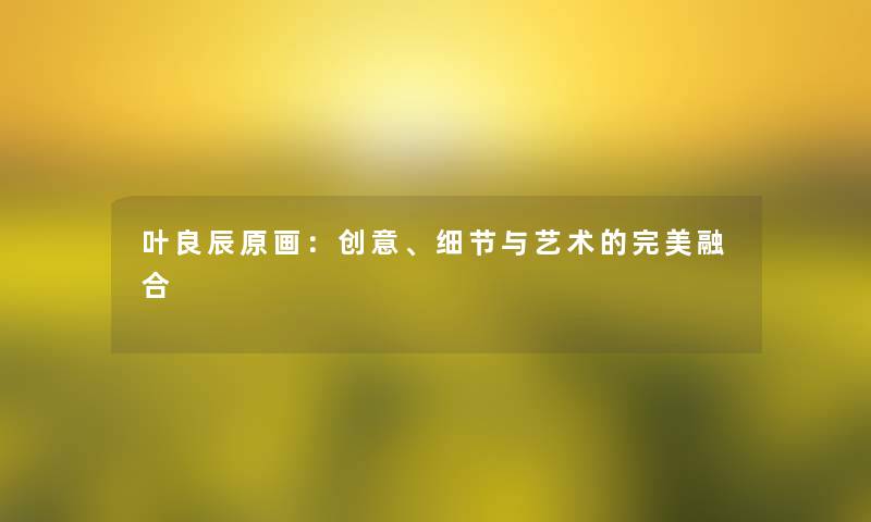 叶良辰原画:创意、细节与艺术的完美融合 叶良辰原画:创意、细节与艺术的完美融合
